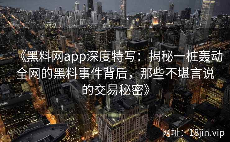 《黑料网app深度特写：揭秘一桩轰动全网的黑料事件背后，那些不堪言说的交易秘密》