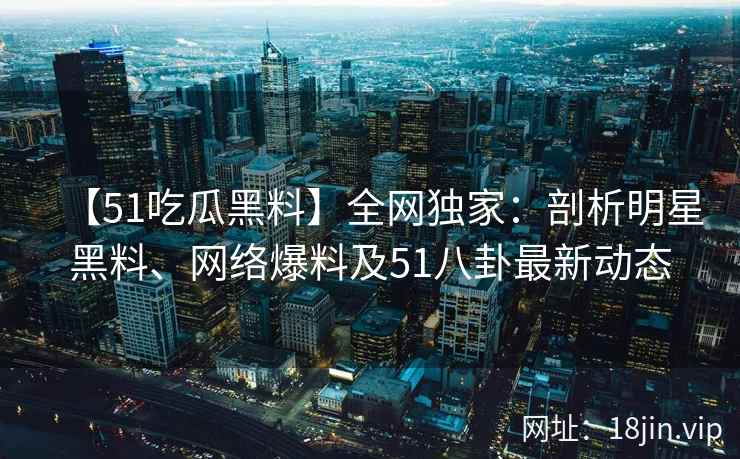 【51吃瓜黑料】全网独家：剖析明星黑料、网络爆料及51八卦最新动态