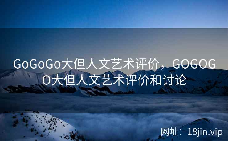 GoGoGo大但人文艺术评价，GOGOGO大但人文艺术评价和讨论