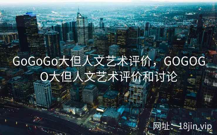 GoGoGo大但人文艺术评价，GOGOGO大但人文艺术评价和讨论
