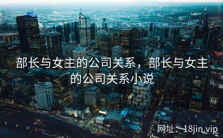 部长与女主的公司关系，部长与女主的公司关系小说