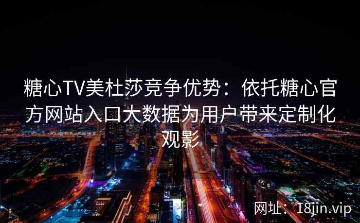 糖心TV美杜莎竞争优势：依托糖心官方网站入口大数据为用户带来定制化观影