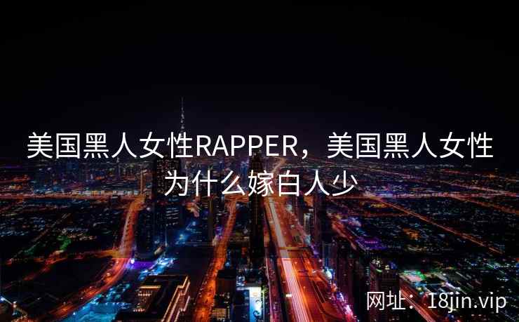 美国黑人女性RAPPER,美国黑人女性为什么嫁白人少 美国黑人女性RAPPER,美国黑人女性为什么嫁白人少