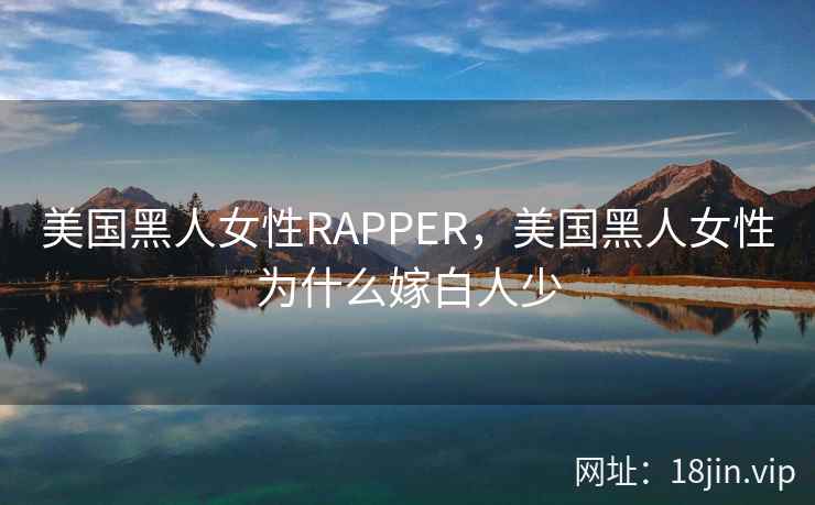 美国黑人女性RAPPER,美国黑人女性为什么嫁白人少 美国黑人女性RAPPER,美国黑人女性为什么嫁白人少