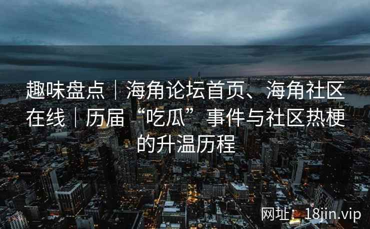 趣味盘点｜海角论坛首页、海角社区在线｜历届“吃瓜”事件与社区热梗的升温历程