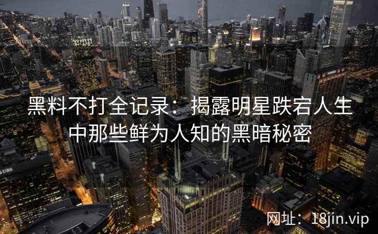 黑料不打全记录:揭露明星跌宕人生中那些鲜为人知的黑暗秘密 黑料不打全记录:揭露明星跌宕人生中那些鲜为人知的黑暗秘密