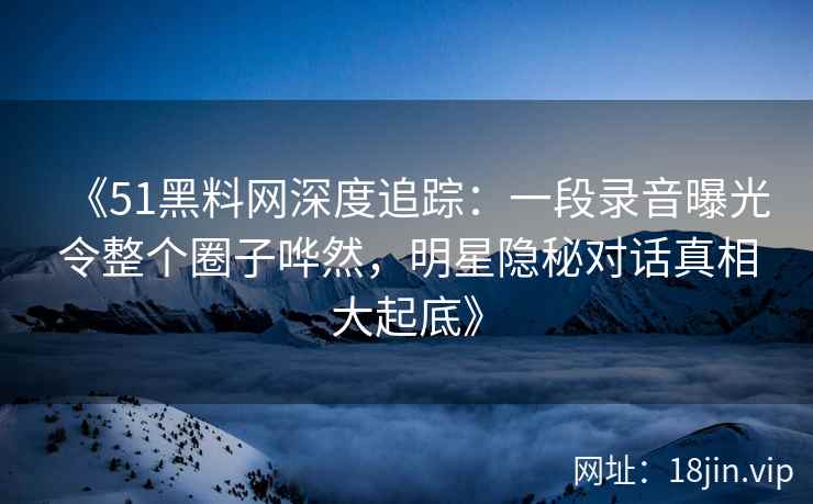 《51黑料网深度追踪：一段录音曝光令整个圈子哗然，明星隐秘对话真相大起底》