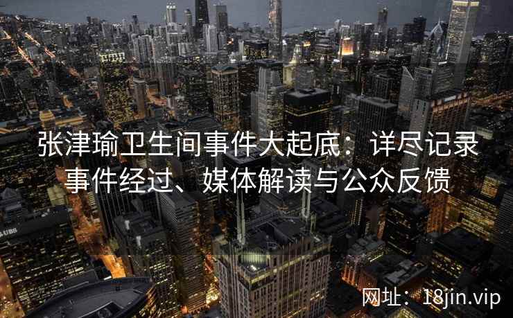 张津瑜卫生间事件大起底：详尽记录事件经过、媒体解读与公众反馈