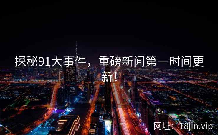 探秘91大事件,重磅新闻第一时间更新! 探秘91大事件,重磅新闻第一时间更新!