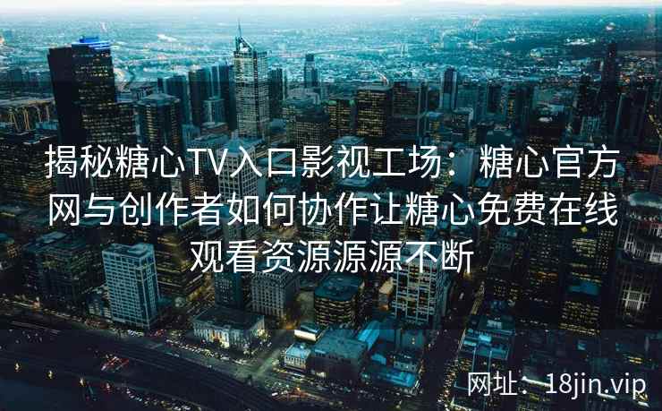 揭秘糖心TV入口影视工场：糖心官方网与创作者如何协作让糖心免费在线观看资源源源不断
