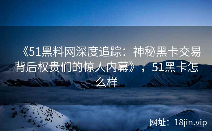 《51黑料网深度追踪：神秘黑卡交易背后权贵们的惊人内幕》，51黑卡怎么样