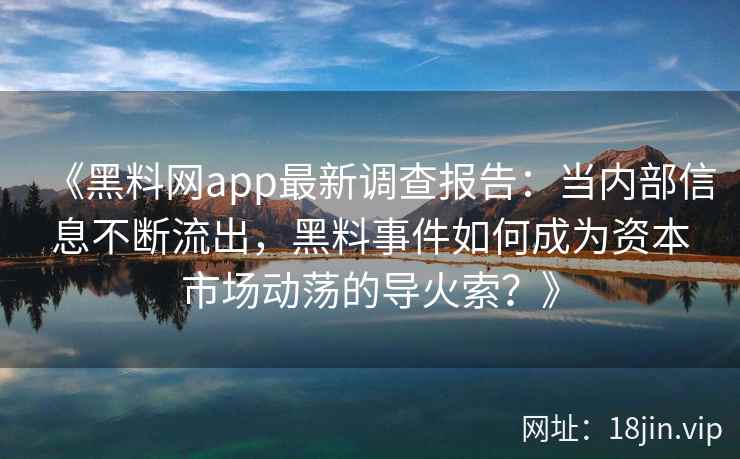 《黑料网app最新调查报告：当内部信息不断流出，黑料事件如何成为资本市场动荡的导火索？》