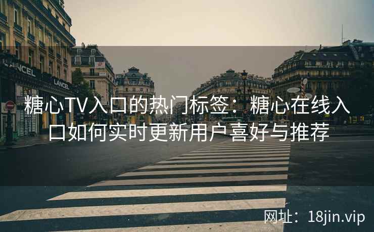 糖心TV入口的热门标签:糖心在线入口如何实时更新用户喜好与推荐 糖心TV入口的热门标签:糖心在线入口如何实时更新用户喜好与推荐
