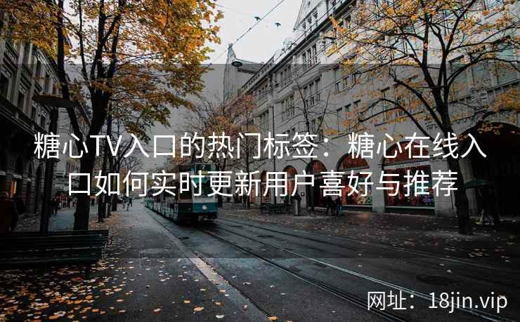 糖心TV入口的热门标签:糖心在线入口如何实时更新用户喜好与推荐 糖心TV入口的热门标签:糖心在线入口如何实时更新用户喜好与推荐