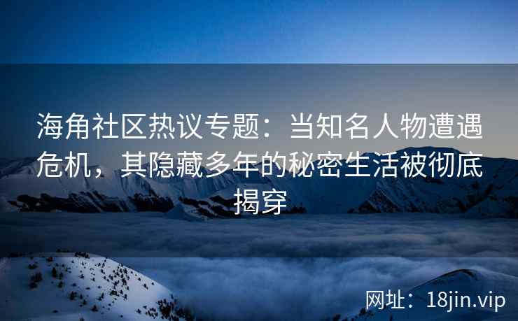 海角社区热议专题:当知名人物遭遇危机,其隐藏多年的秘密生活被彻底揭穿 海角社区热议专题:当知名人物遭遇危机,其隐藏多年的秘密生活被彻底揭穿