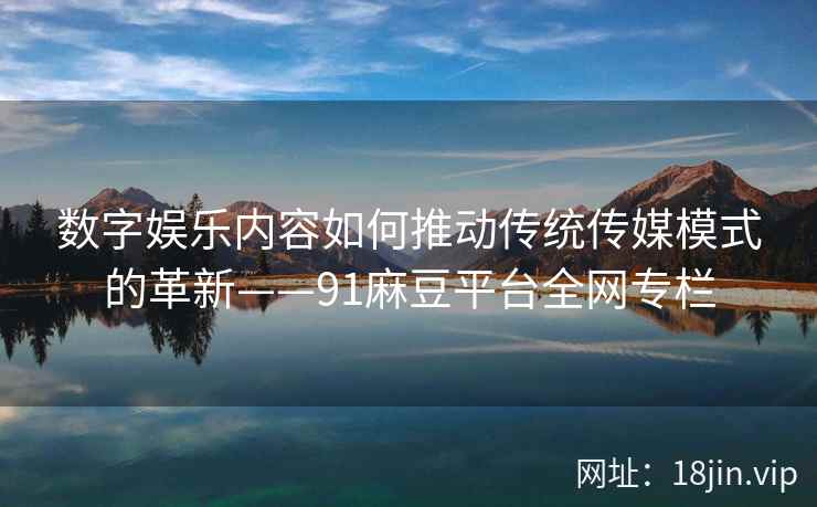 数字娱乐内容如何推动传统传媒模式的革新——91麻豆平台全网专栏