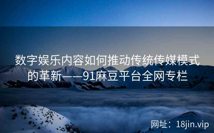 数字娱乐内容如何推动传统传媒模式的革新——91麻豆平台全网专栏