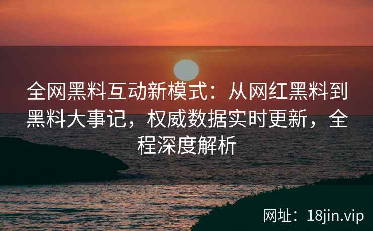 全网黑料互动新模式:从网红黑料到黑料大事记,权威数据实时更新,全程深度解析 全网黑料互动新模式:从网红黑料到黑料大事记,权威数据实时更新,全程深度解析