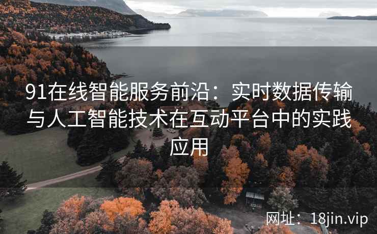 91在线智能服务前沿：实时数据传输与人工智能技术在互动平台中的实践应用
