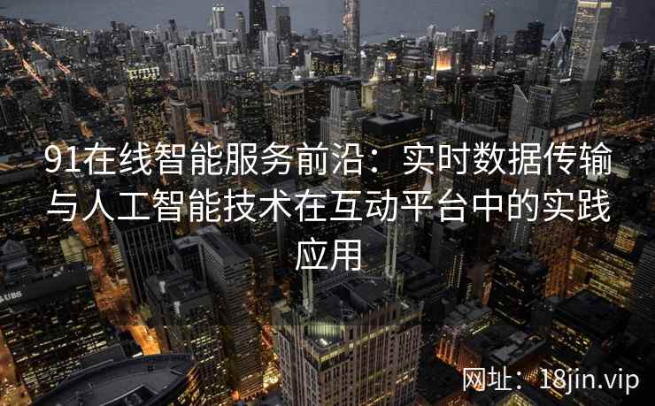 91在线智能服务前沿：实时数据传输与人工智能技术在互动平台中的实践应用