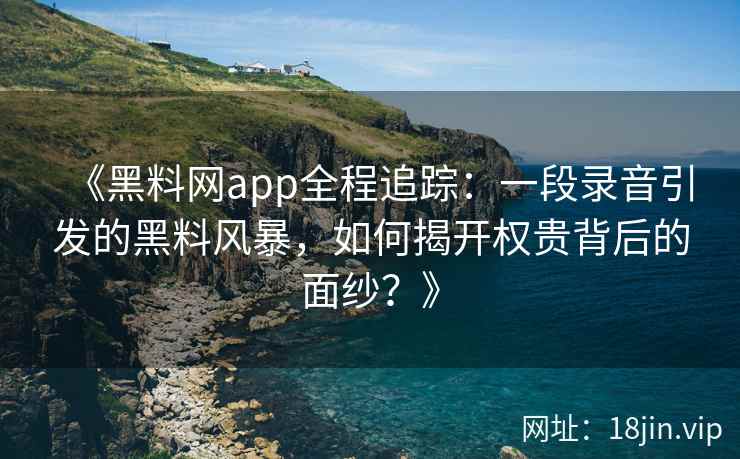 《黑料网app全程追踪：一段录音引发的黑料风暴，如何揭开权贵背后的面纱？》
