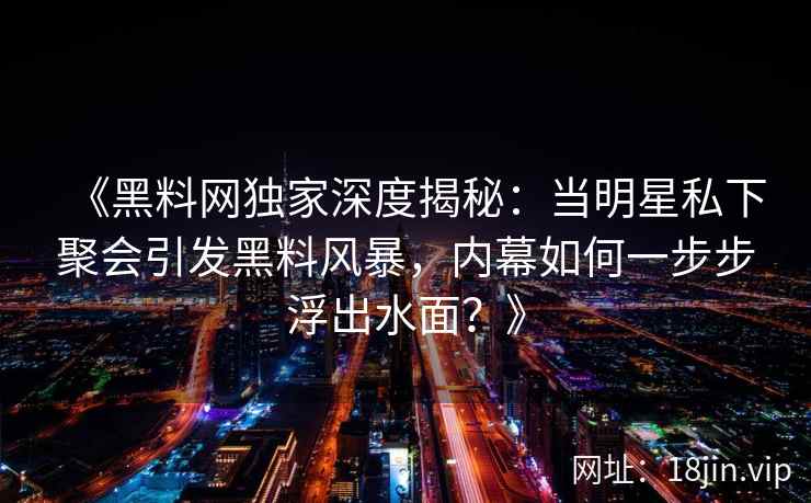《黑料网独家深度揭秘：当明星私下聚会引发黑料风暴，内幕如何一步步浮出水面？》