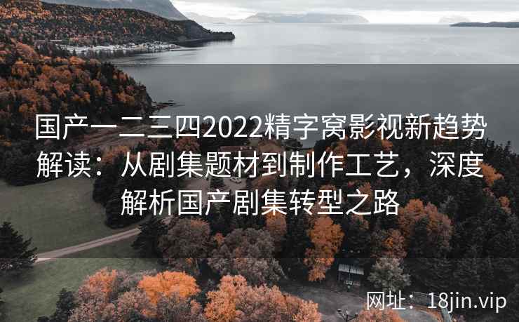 国产一二三四2022精字窝影视新趋势解读：从剧集题材到制作工艺，深度解析国产剧集转型之路