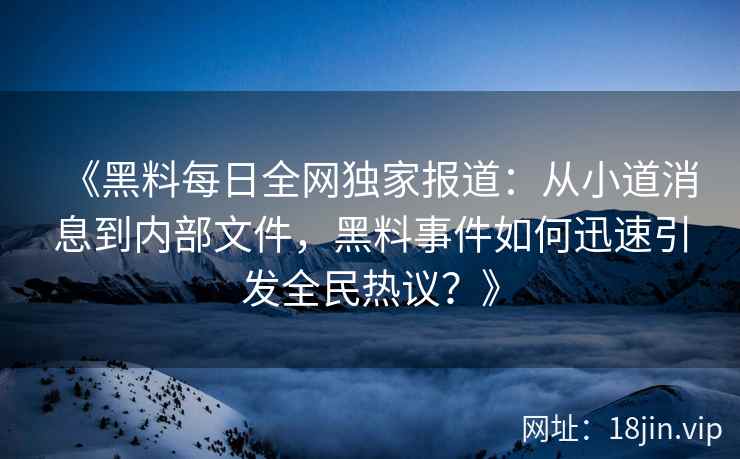 《黑料每日全网独家报道：从小道消息到内部文件，黑料事件如何迅速引发全民热议？》