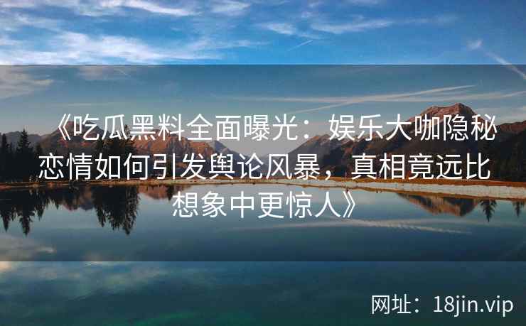 《吃瓜黑料全面曝光：娱乐大咖隐秘恋情如何引发舆论风暴，真相竟远比想象中更惊人》