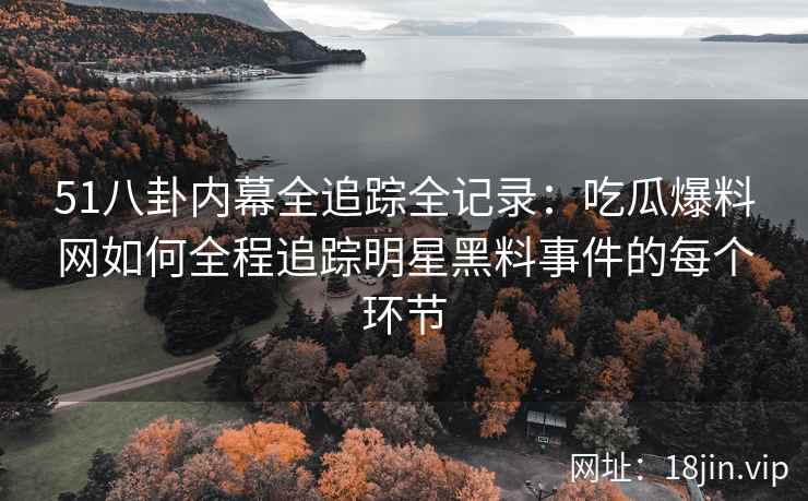 51八卦内幕全追踪全记录:吃瓜爆料网如何全程追踪明星黑料事件的每个环节 51八卦内幕全追踪全记录:吃瓜爆料网如何全程追踪明星黑料事件的每个环节