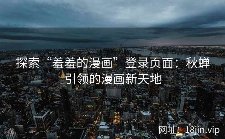 探索“羞羞的漫画”登录页面：秋蝉引领的漫画新天地