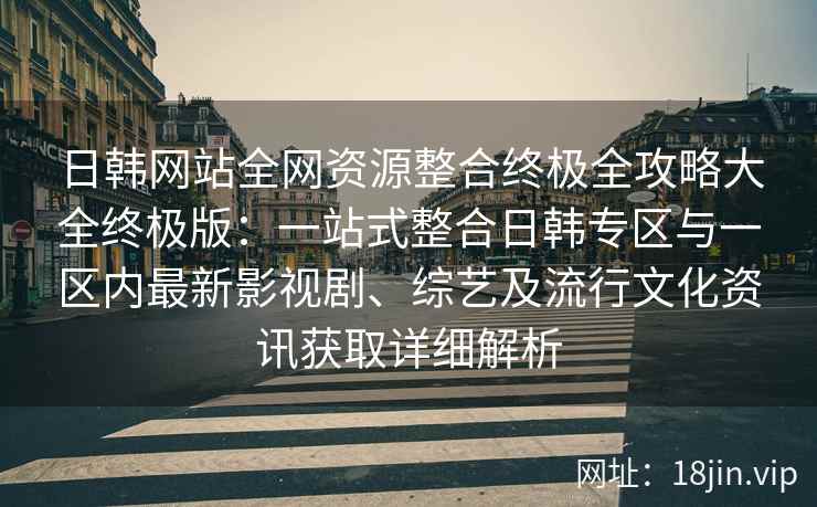 日韩网站全网资源整合终极全攻略大全终极版:一站式整合日韩专区与一区内最新影视剧、综艺及流行文化资讯获取详细解析 日韩网站全网资源整合终极全攻略大全终极版:一站式整合日韩专区与一区内最新影视剧、综艺及流行文化资讯获取详细解析