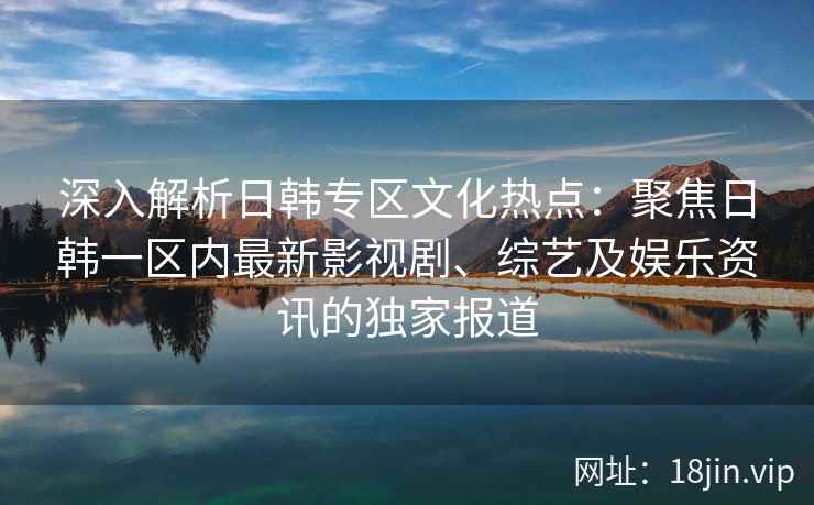 深入解析日韩专区文化热点：聚焦日韩一区内最新影视剧、综艺及娱乐资讯的独家报道