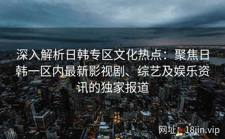 深入解析日韩专区文化热点：聚焦日韩一区内最新影视剧、综艺及娱乐资讯的独家报道
