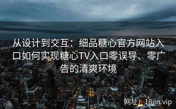 从设计到交互:细品糖心官方网站入口如何实现糖心TV入口零误导、零广告的清爽环境 从设计到交互:细品糖心官方网站入口如何实现糖心TV入口零误导、零广告的清爽环境