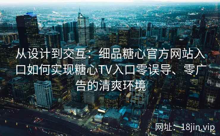 从设计到交互:细品糖心官方网站入口如何实现糖心TV入口零误导、零广告的清爽环境 从设计到交互:细品糖心官方网站入口如何实现糖心TV入口零误导、零广告的清爽环境