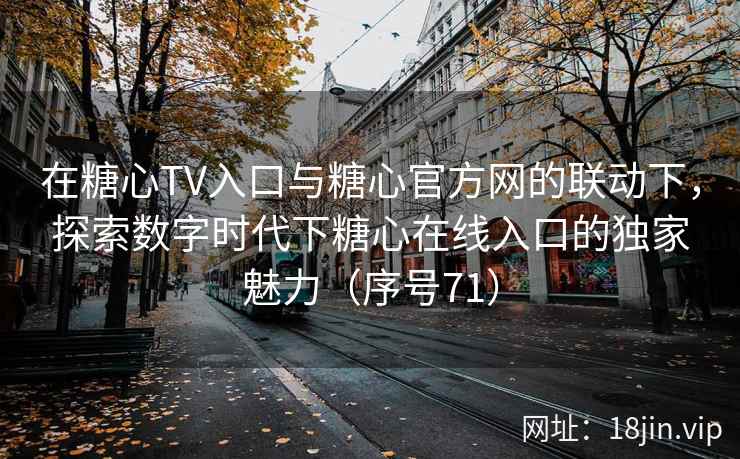 在糖心TV入口与糖心官方网的联动下,探索数字时代下糖心在线入口的独家魅力(序号71) 在糖心TV入口与糖心官方网的联动下,探索数字时代下糖心在线入口的独家魅力(序号71)