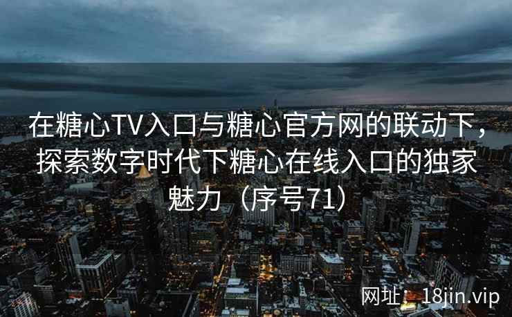 在糖心TV入口与糖心官方网的联动下,探索数字时代下糖心在线入口的独家魅力(序号71) 在糖心TV入口与糖心官方网的联动下,探索数字时代下糖心在线入口的独家魅力(序号71)
