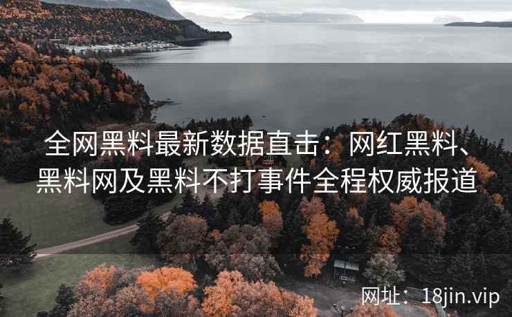 全网黑料最新数据直击：网红黑料、黑料网及黑料不打事件全程权威报道
