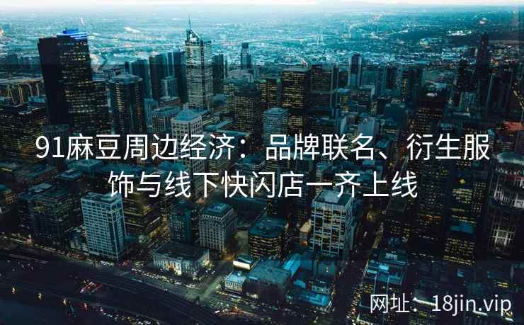 91麻豆周边经济：品牌联名、衍生服饰与线下快闪店一齐上线