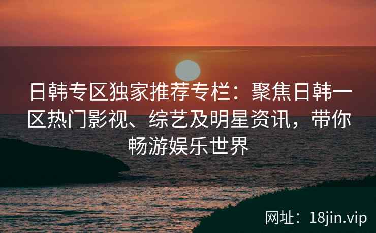 日韩专区独家推荐专栏:聚焦日韩一区热门影视、综艺及明星资讯,带你畅游娱乐世界 日韩专区独家推荐专栏:聚焦日韩一区热门影视、综艺及明星资讯,带你畅游娱乐世界