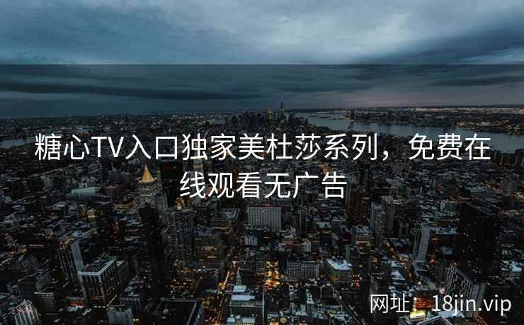 糖心TV入口独家美杜莎系列，免费在线观看无广告