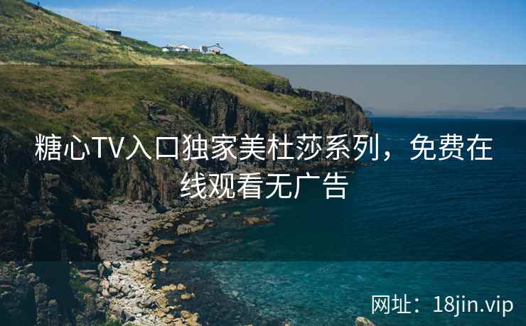 糖心TV入口独家美杜莎系列，免费在线观看无广告