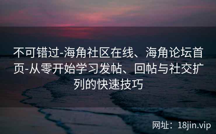 不可错过-海角社区在线、海角论坛首页-从零开始学习发帖、回帖与社交扩列的快速技巧