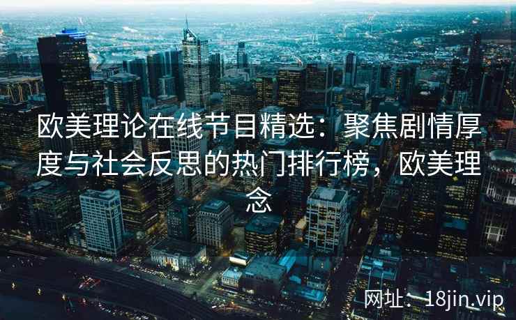 欧美理论在线节目精选:聚焦剧情厚度与社会反思的热门排行榜,欧美理念 欧美理论在线节目精选:聚焦剧情厚度与社会反思的热门排行榜,欧美理念