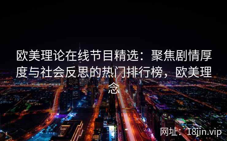欧美理论在线节目精选:聚焦剧情厚度与社会反思的热门排行榜,欧美理念 欧美理论在线节目精选:聚焦剧情厚度与社会反思的热门排行榜,欧美理念