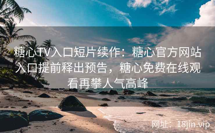 糖心TV入口短片续作：糖心官方网站入口提前释出预告，糖心免费在线观看再攀人气高峰