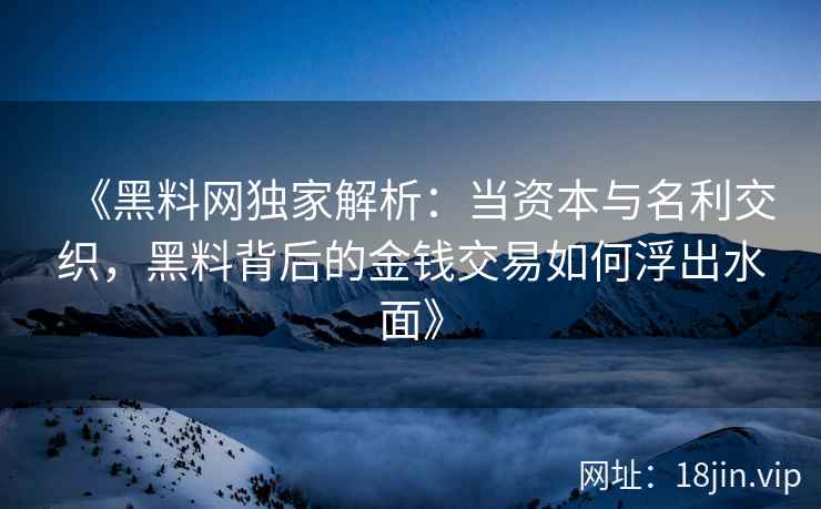 《黑料网独家解析：当资本与名利交织，黑料背后的金钱交易如何浮出水面》