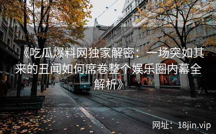 《吃瓜爆料网独家解密:一场突如其来的丑闻如何席卷整个娱乐圈内幕全解析》 《吃瓜爆料网独家解密:一场突如其来的丑闻如何席卷整个娱乐圈内幕全解析》