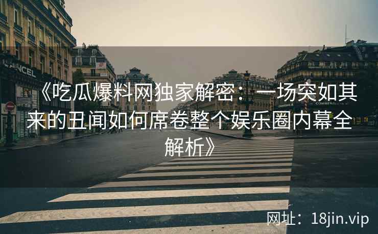 《吃瓜爆料网独家解密:一场突如其来的丑闻如何席卷整个娱乐圈内幕全解析》 《吃瓜爆料网独家解密:一场突如其来的丑闻如何席卷整个娱乐圈内幕全解析》